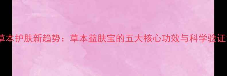 草本护肤新趋势草本益肤宝的五大核心功效与科学验证