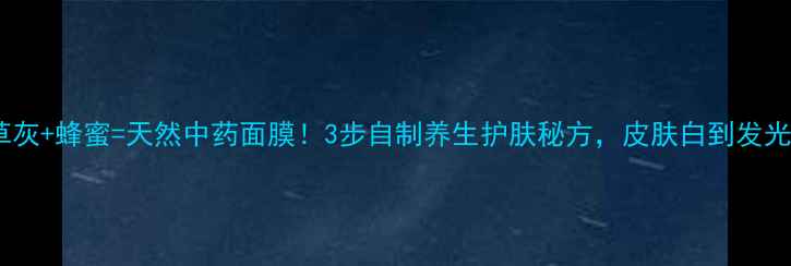 草灰蜂蜜天然中药面膜3步自制养生护肤秘方皮肤白到发光