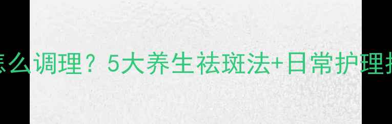 图片 草莓鼻黄褐斑怎么调理？5大养生祛斑法+日常护理指南（附食谱）