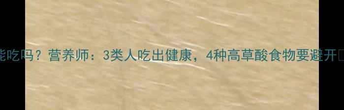 图片 草酸高食物能吃吗？营养师：3类人吃出健康，4种高草酸食物要避开🌿附养生食谱
