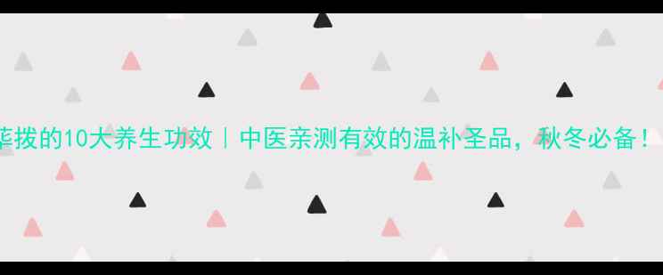 荜拨的10大养生功效中医亲测有效的温补圣品秋冬必备