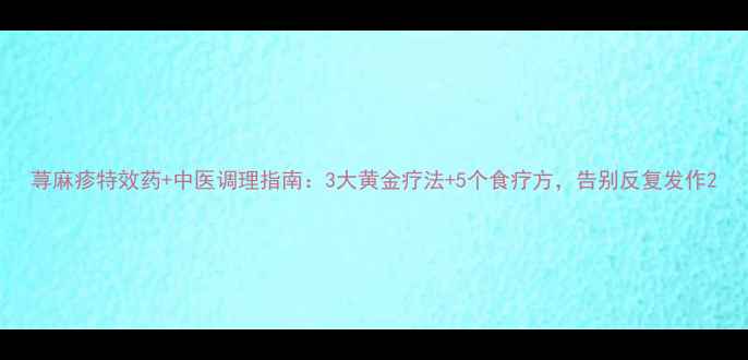 荨麻疹特效药中医调理指南3大黄金疗法5个食疗方告别反复发作