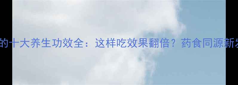 药桔的十大养生功效全这样吃效果翻倍药食同源新发现