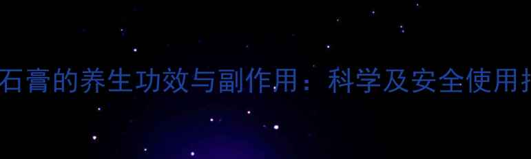 药用石膏的养生功效与副作用科学及安全使用指南