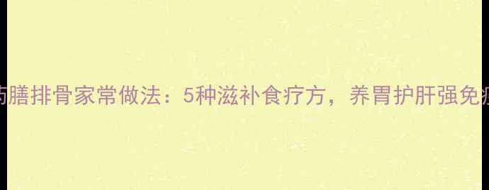 图片 药膳排骨家常做法：5种滋补食疗方，养胃护肝强免疫