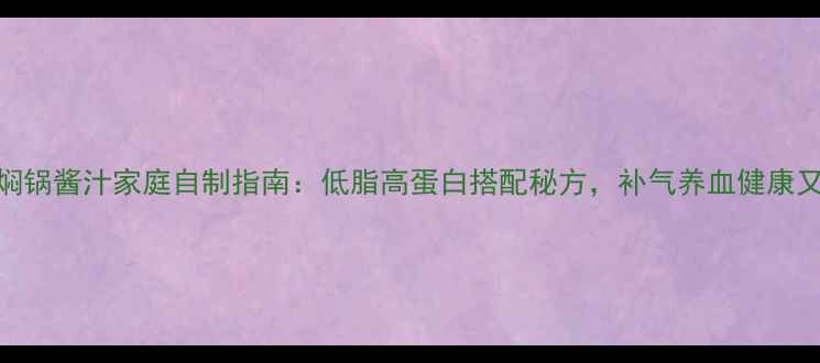 图片 药膳焖锅酱汁家庭自制指南：低脂高蛋白搭配秘方，补气养血健康又美味