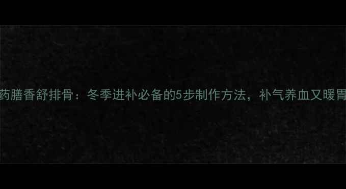 药膳香舒排骨冬季进补必备的5步制作方法补气养血又暖胃