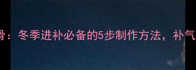 图片 药膳香舒排骨：冬季进补必备的5步制作方法，补气养血又暖胃2