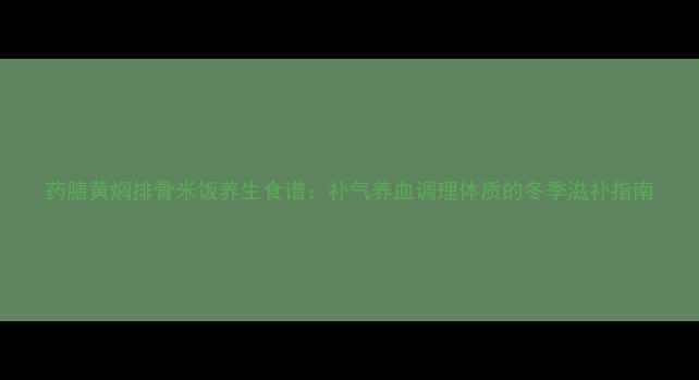 药膳黄焖排骨米饭养生食谱补气养血调理体质的冬季滋补指南