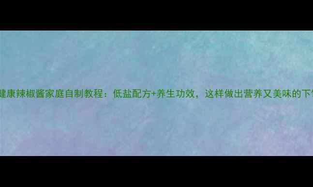 药食同源健康辣椒酱家庭自制教程低盐配方养生功效这样做出营养又美味的下饭神器