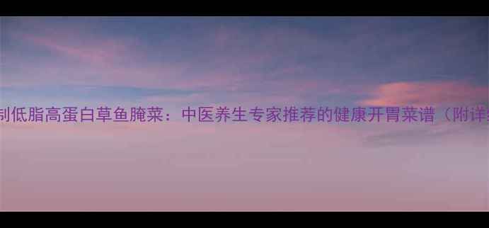 图片 药食同源家庭自制低脂高蛋白草鱼腌菜：中医养生专家推荐的健康开胃菜谱（附详细步骤与功效）2