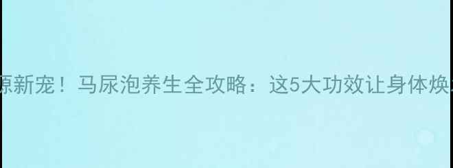 药食同源新宠马尿泡养生全攻略这5大功效让身体焕发活力