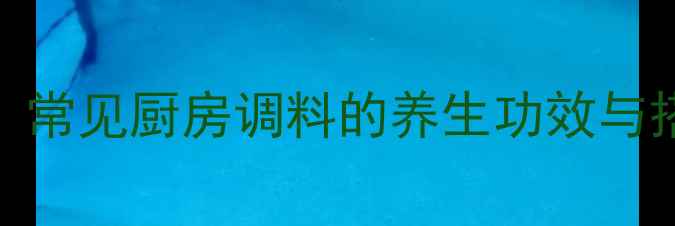 药食同源常见厨房调料的养生功效与搭配禁忌全