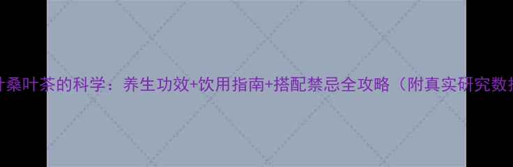 图片 荷叶桑叶茶的科学：养生功效+饮用指南+搭配禁忌全攻略（附真实研究数据）