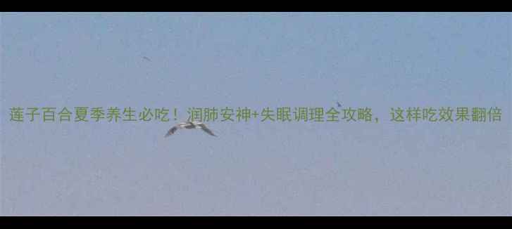 莲子百合夏季养生必吃润肺安神失眠调理全攻略这样吃效果翻倍