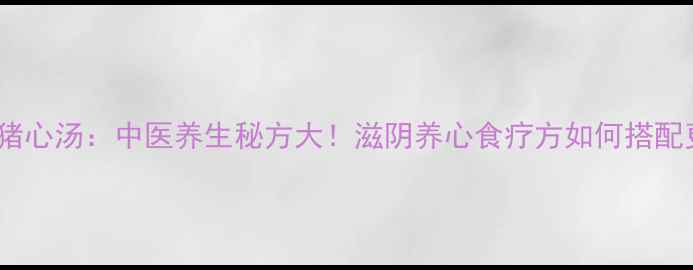 图片 莲子百合猪心汤：中医养生秘方大！滋阴养心食疗方如何搭配更健康？2