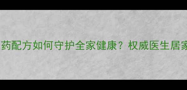 莲花清瘟胶囊功效中药配方如何守护全家健康权威医生居家必备的三大核心成分