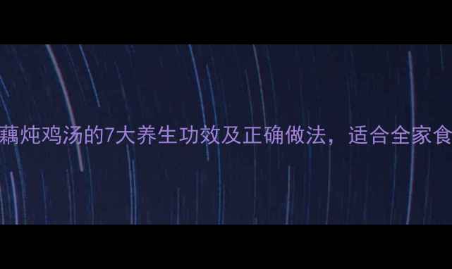 莲藕炖鸡汤的7大养生功效及正确做法适合全家食用