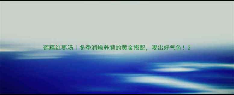 莲藕红枣汤冬季润燥养颜的黄金搭配喝出好气色