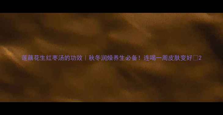 莲藕花生红枣汤的功效秋冬润燥养生必备连喝一周皮肤变好