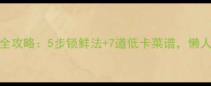 莴笋保鲜养生食谱全攻略5步锁鲜法7道低卡菜谱懒人也能吃出好气色