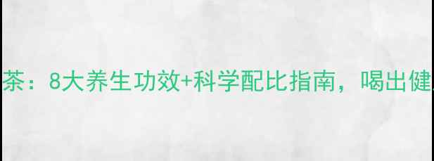 菊花红枣茶8大养生功效科学配比指南喝出健康好气色