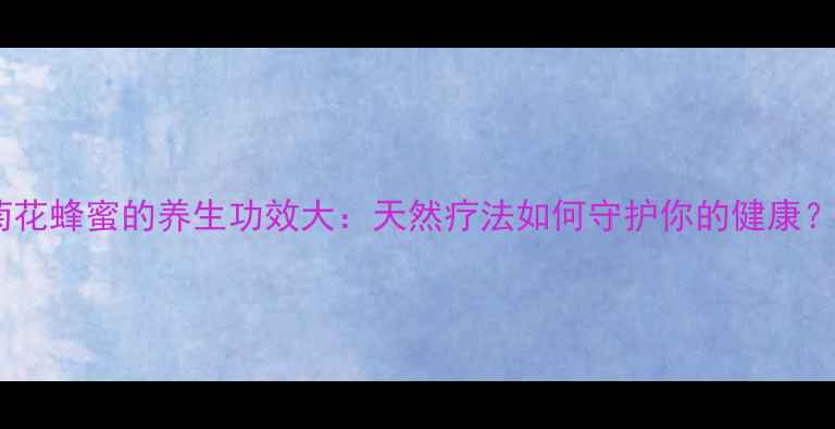 图片 菊花蜂蜜的养生功效大：天然疗法如何守护你的健康？1