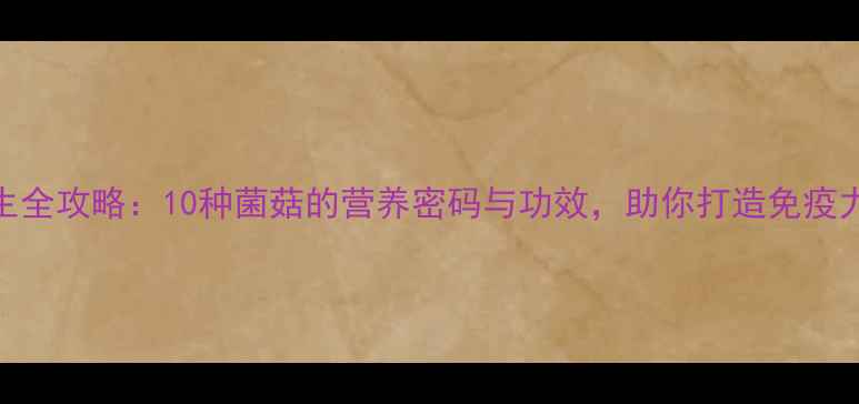 图片 菌类养生全攻略：10种菌菇的营养密码与功效，助你打造免疫力护城河