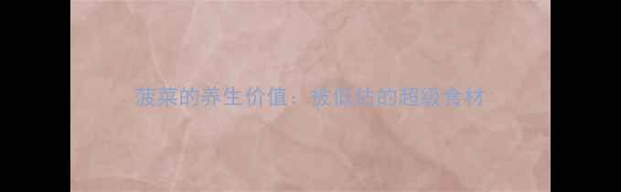 菠菜的养生价值被低估的超级食材