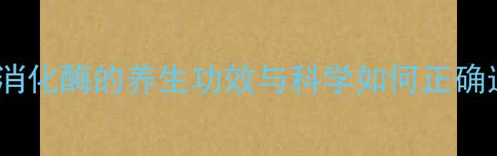 菠萝酶片天然消化酶的养生功效与科学如何正确选购及搭配饮食