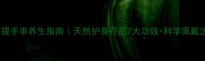 菩提手串养生指南天然护身符的7大功效科学佩戴法