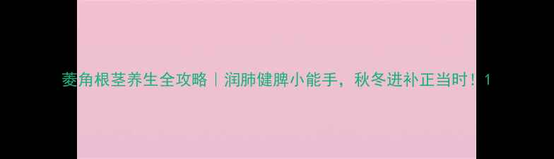 图片 菱角根茎养生全攻略｜润肺健脾小能手，秋冬进补正当时！1