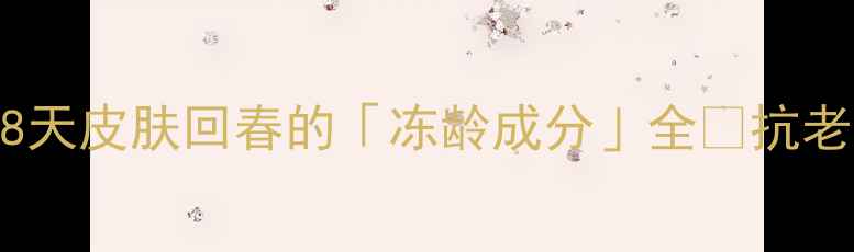 菲洛嘉功效亲测28天皮肤回春的冻龄成分全抗老党必看成分党攻略