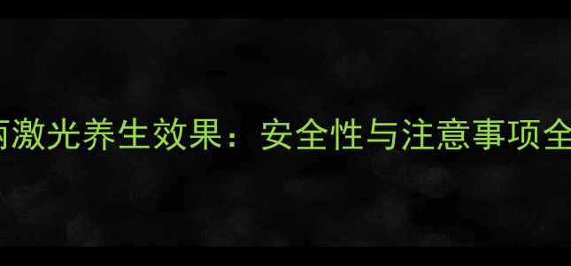 菲蜜丽激光养生效果安全性与注意事项全指南