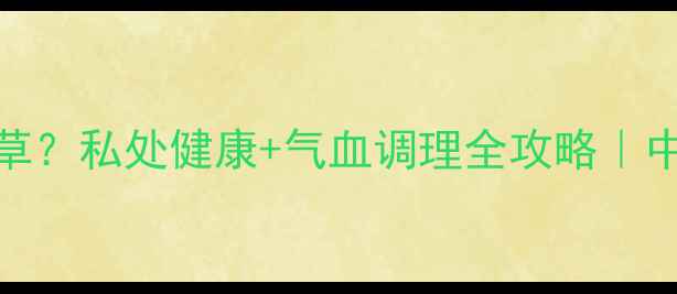 萆藌草是天然消炎草私处健康气血调理全攻略中医师私藏妇科圣品