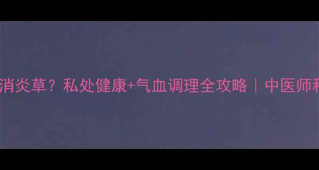 图片 萆藌草是天然消炎草？私处健康+气血调理全攻略｜中医师私藏妇科圣品1