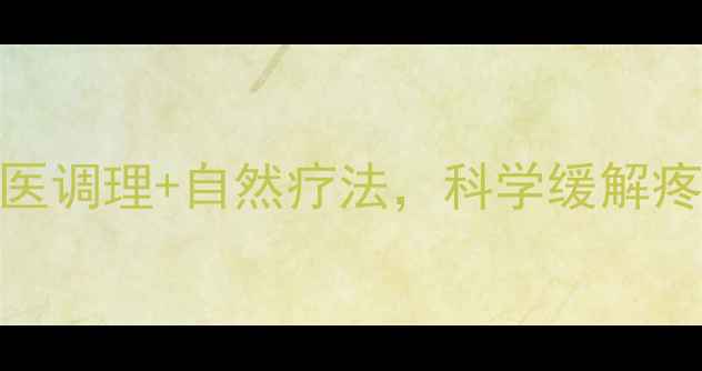 萘普生片作用中医调理自然疗法科学缓解疼痛的5大养生攻略
