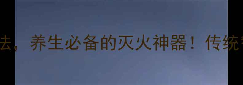 图片 葛仙翁下火王：天然降火方法，养生必备的灭火神器！传统智慧与现代养生结合的科学1