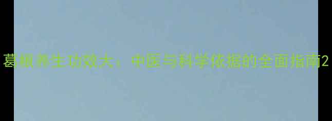 葛根养生功效大中医与科学依据的全面指南