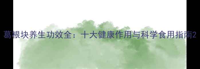葛根块养生功效全十大健康作用与科学食用指南