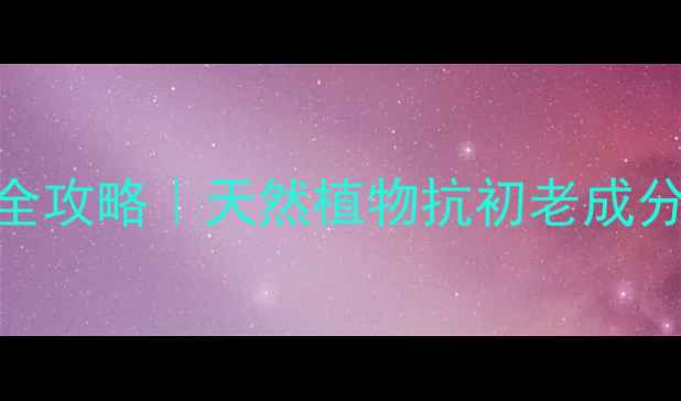 葛根滋养霜护肤全攻略天然植物抗初老成分28天使用反馈