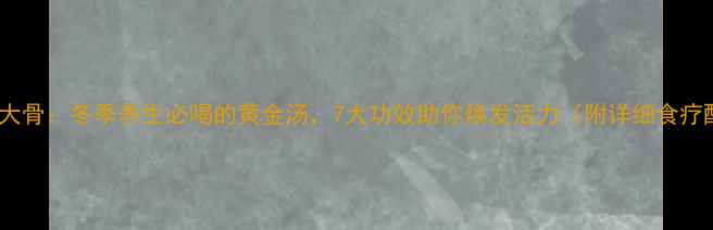 葛根炖大骨冬季养生必喝的黄金汤7大功效助你焕发活力附详细食疗配方