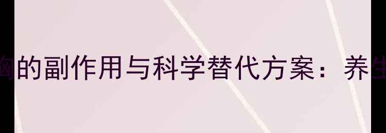 葛根粉丰胸的副作用与科学替代方案养生专家深度