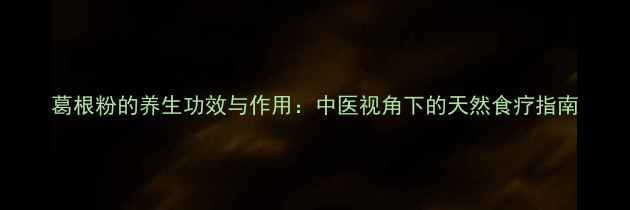 图片 葛根粉的养生功效与作用：中医视角下的天然食疗指南