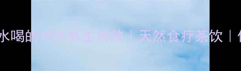 葛根花泡水喝的10大养生功效天然食疗茶饮传统中医