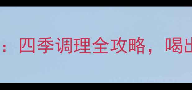 葛根茶养生指南四季调理全攻略喝出健康好气色