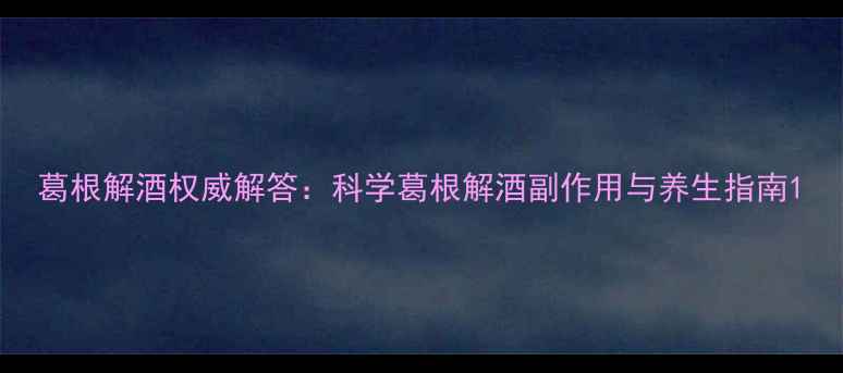 图片 葛根解酒权威解答：科学葛根解酒副作用与养生指南1