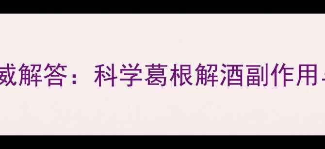 图片 葛根解酒权威解答：科学葛根解酒副作用与养生指南2