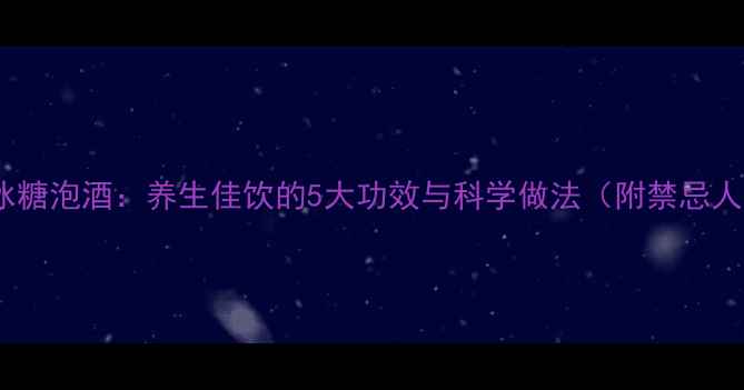 图片 葡萄冰糖泡酒：养生佳饮的5大功效与科学做法（附禁忌人群）2