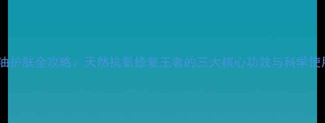 图片 葡萄籽油护肤全攻略：天然抗氧修复王者的三大核心功效与科学使用指南1
